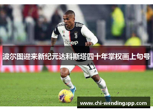 波尔图迎来新纪元达科斯塔四十年掌权画上句号 波尔图迎来新纪元达科斯塔四十年掌权画上句号