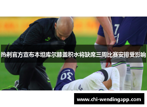 热刺官方宣布本坦库尔膝盖积水将缺席三周比赛安排受影响 热刺官方宣布本坦库尔膝盖积水将缺席三周比赛安排受影响