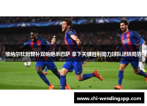 维纳尔杜姆替补双响绝杀巴萨 拿下关键胜利助力球队逆转局势