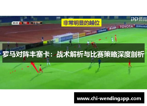 罗马对阵丰塞卡:战术解析与比赛策略深度剖析 罗马对阵丰塞卡:战术解析与比赛策略深度剖析
