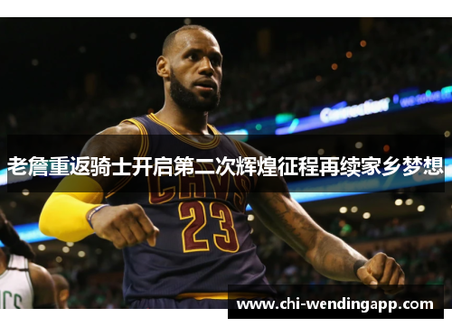 老詹重返骑士开启第二次辉煌征程再续家乡梦想 老詹重返骑士开启第二次辉煌征程再续家乡梦想