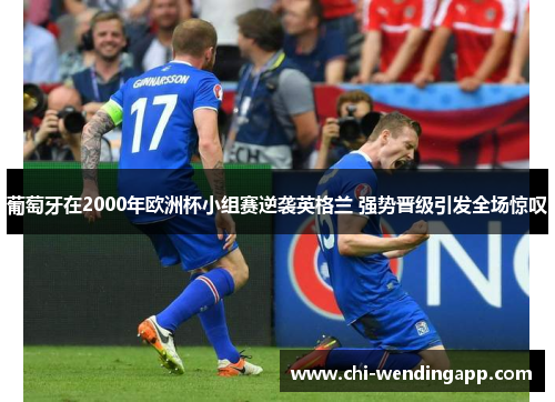 葡萄牙在2000年欧洲杯小组赛逆袭英格兰 强势晋级引发全场惊叹