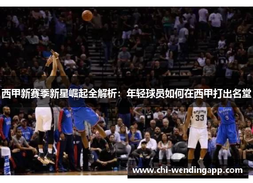 西甲新赛季新星崛起全解析：年轻球员如何在西甲打出名堂