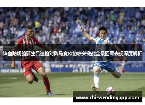 铁血防线的诞生吕迪格对阵马竞欧协联关键战全景回顾表现深度解析