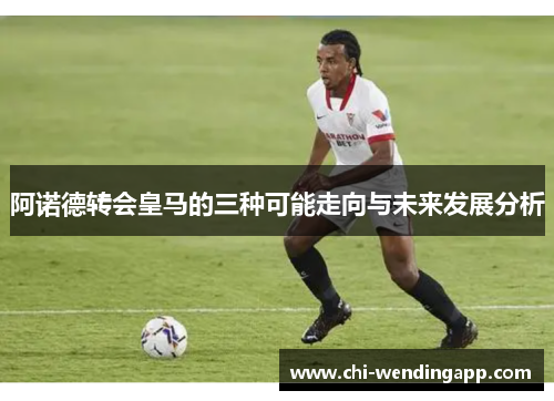 阿诺德转会皇马的三种可能走向与未来发展分析