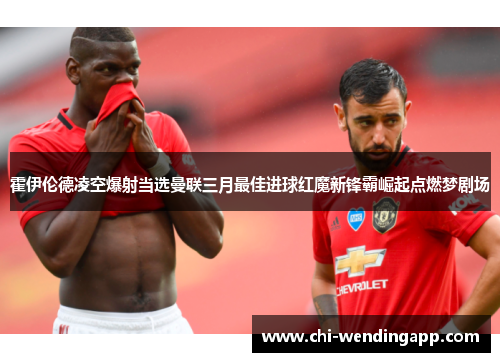 霍伊伦德凌空爆射当选曼联三月最佳进球红魔新锋霸崛起点燃梦剧场 霍伊伦德凌空爆射当选曼联三月最佳进球红魔新锋霸崛起点燃梦剧场