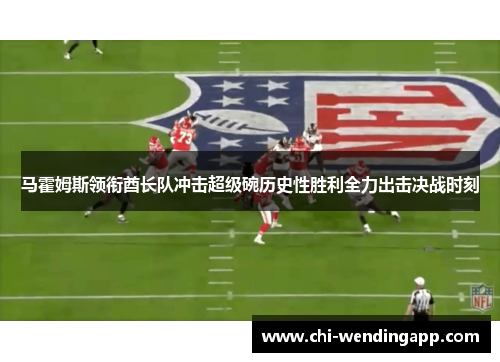 马霍姆斯领衔酋长队冲击超级碗历史性胜利全力出击决战时刻 马霍姆斯领衔酋长队冲击超级碗历史性胜利全力出击决战时刻