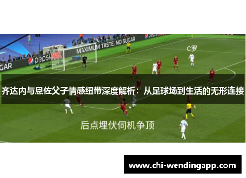 齐达内与恩佐父子情感纽带深度解析：从足球场到生活的无形连接