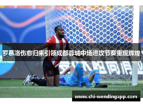 罗慕洛伤愈归来引领成都蓉城中场进攻节奏重现辉煌
