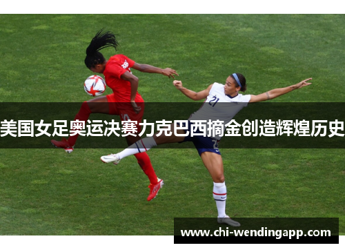 美国女足奥运决赛力克巴西摘金创造辉煌历史
